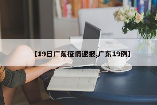 【19日广东疫情速报,广东19例】