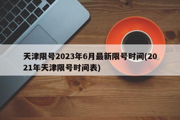 天津限号2023年6月最新限号时间(2021年天津限号时间表)