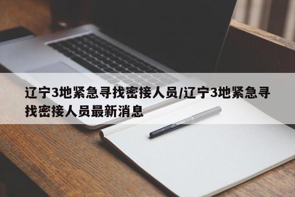 辽宁3地紧急寻找密接人员/辽宁3地紧急寻找密接人员最新消息