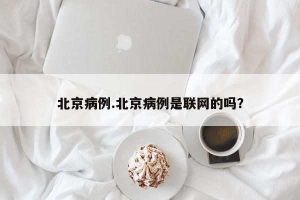 北京病例.北京病例是联网的吗?