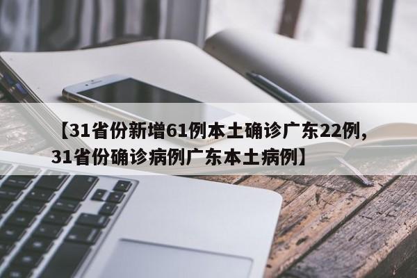【31省份新增61例本土确诊广东22例,31省份确诊病例广东本土病例】
