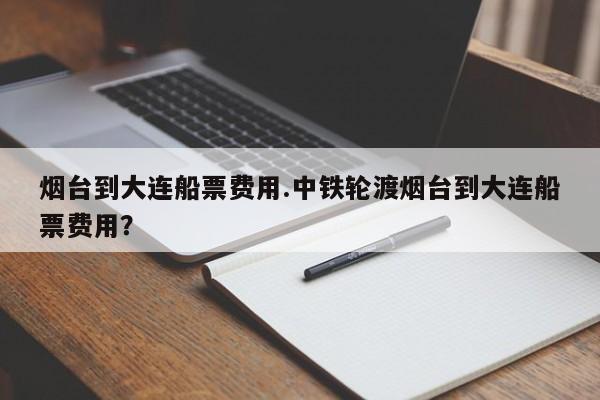 烟台到大连船票费用.中铁轮渡烟台到大连船票费用?