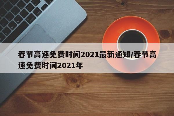 春节高速免费时间2021最新通知/春节高速免费时间2021年