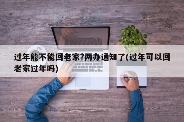 过年能不能回老家?两办通知了(过年可以回老家过年吗)