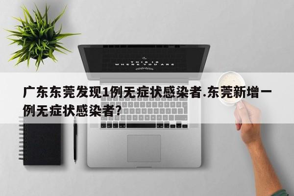 广东东莞发现1例无症状感染者.东莞新增一例无症状感染者?