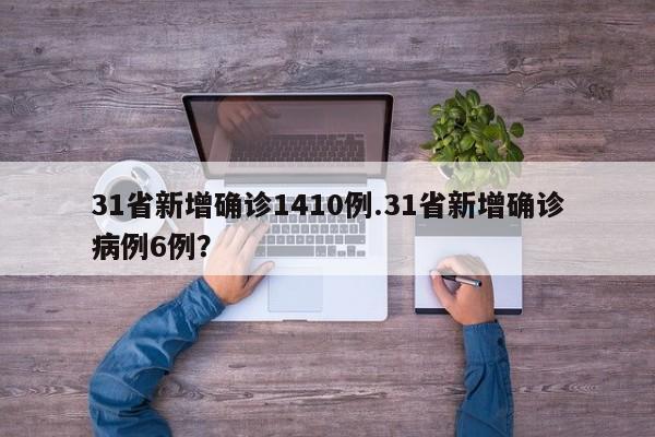 31省新增确诊1410例.31省新增确诊病例6例?