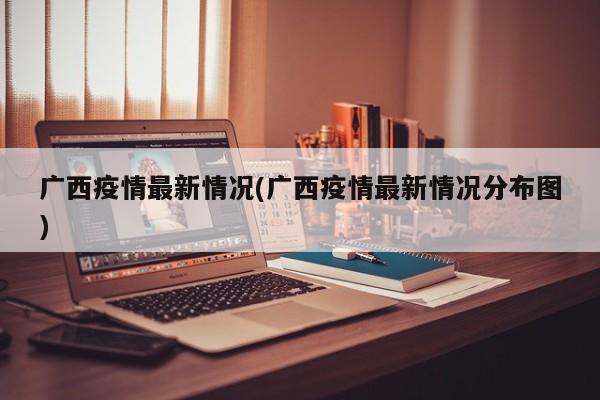 广西疫情最新情况(广西疫情最新情况分布图)
