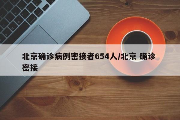 北京确诊病例密接者654人/北京 确诊 密接