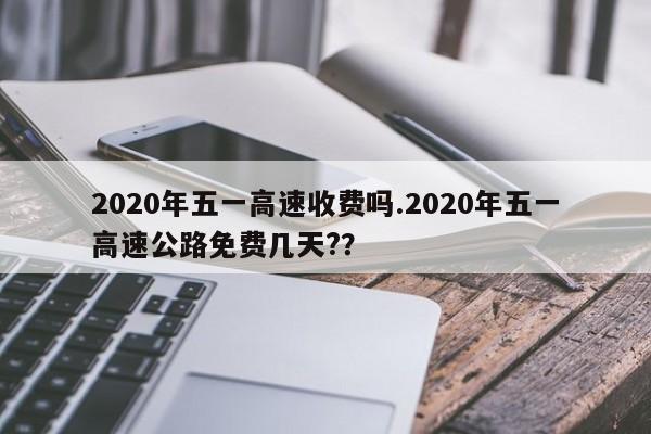 2020年五一高速收费吗.2020年五一高速公路免费几天??