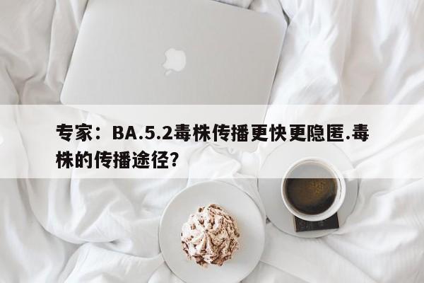 专家:BA.5.2毒株传播更快更隐匿.毒株的传播途径?