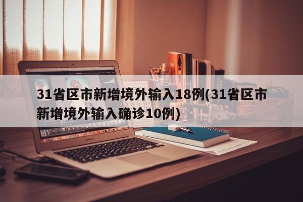 31省区市新增境外输入18例(31省区市新增境外输入确诊10例)