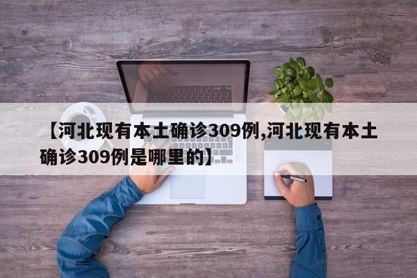 【河北现有本土确诊309例,河北现有本土确诊309例是哪里的】