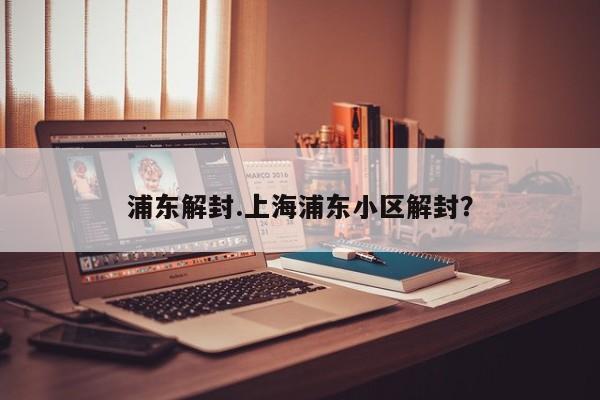 浦东解封.上海浦东小区解封?