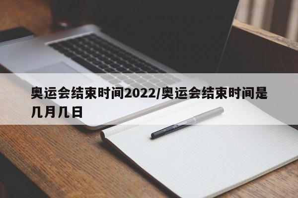 奥运会结束时间2022/奥运会结束时间是几月几日