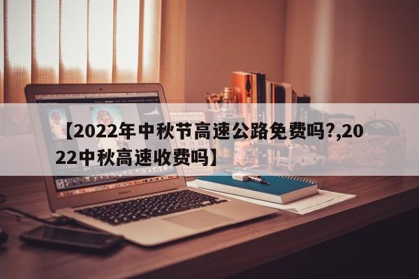 【2022年中秋节高速公路免费吗?,2022中秋高速收费吗】