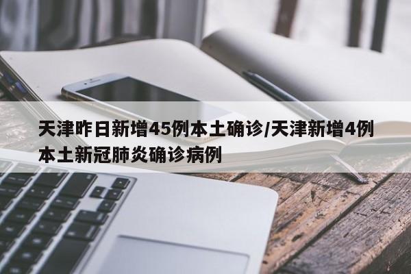 天津昨日新增45例本土确诊/天津新增4例本土新冠肺炎确诊病例