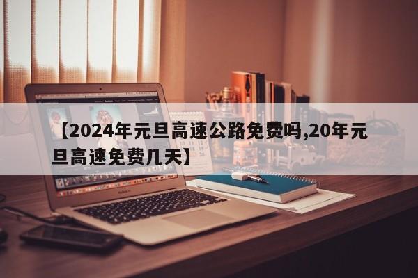 【2024年元旦高速公路免费吗,20年元旦高速免费几天】