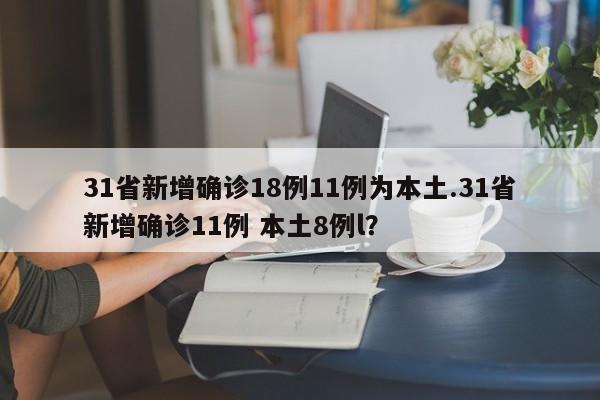 31省新增确诊18例11例为本土.31省新增确诊11例 本土8例l?