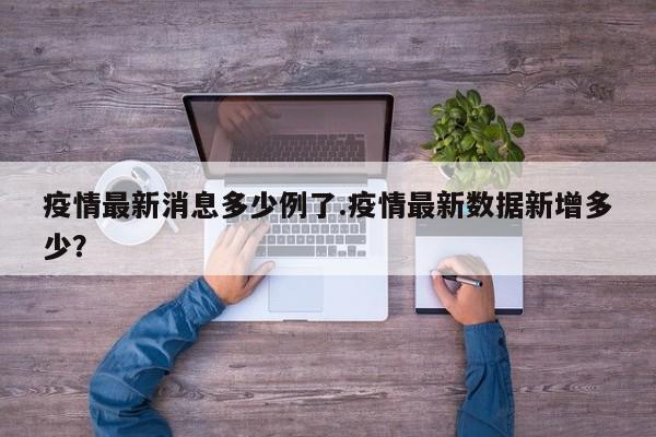 疫情最新消息多少例了.疫情最新数据新增多少?
