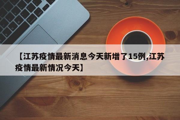 【江苏疫情最新消息今天新增了15例,江苏疫情最新情况今天】