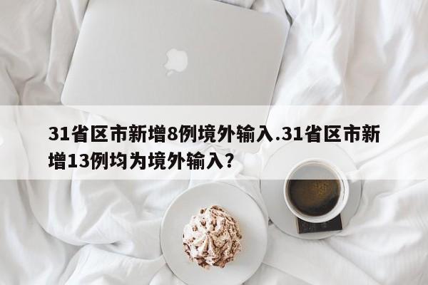31省区市新增8例境外输入.31省区市新增13例均为境外输入?