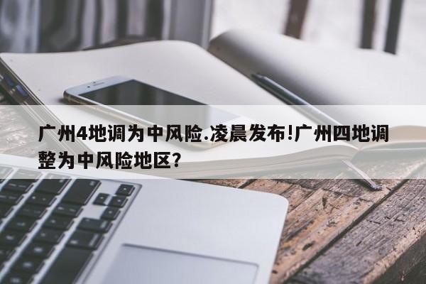 广州4地调为中风险.凌晨发布!广州四地调整为中风险地区?