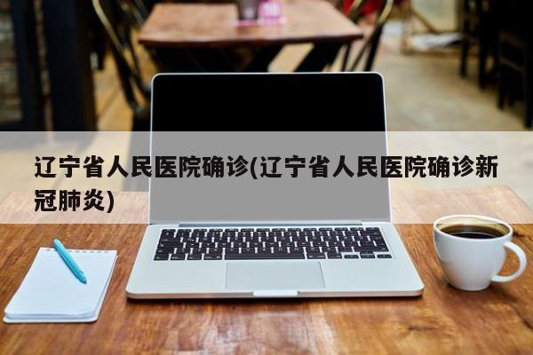辽宁省人民医院确诊(辽宁省人民医院确诊新冠肺炎)