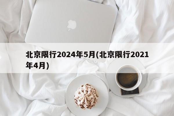 北京限行2024年5月(北京限行2021年4月)