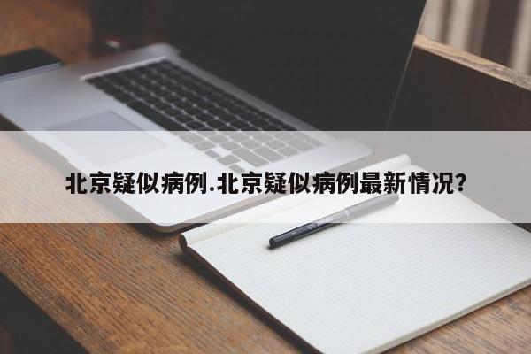 北京疑似病例.北京疑似病例最新情况?