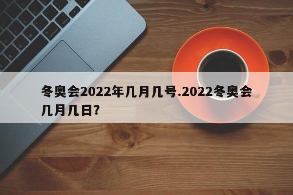 冬奥会2022年几月几号.2022冬奥会几月几日?