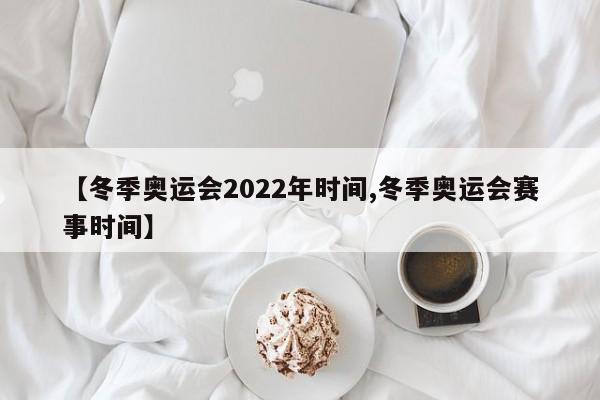 【冬季奥运会2022年时间,冬季奥运会赛事时间】