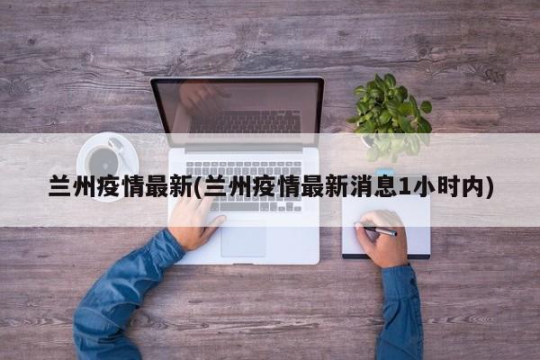 兰州疫情最新(兰州疫情最新消息1小时内)