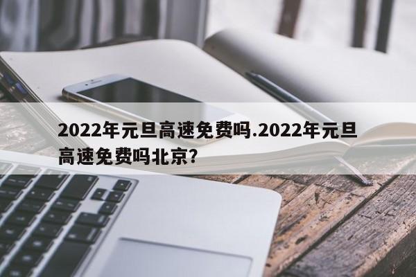 2022年元旦高速免费吗.2022年元旦高速免费吗北京?