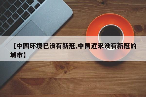 【中国环境已没有新冠,中国近来没有新冠的城市】