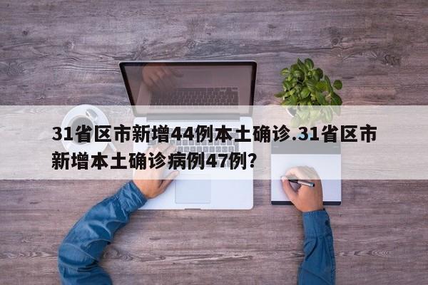 31省区市新增44例本土确诊.31省区市新增本土确诊病例47例?