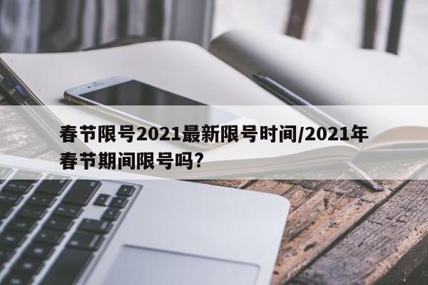 春节限号2021最新限号时间/2021年春节期间限号吗?