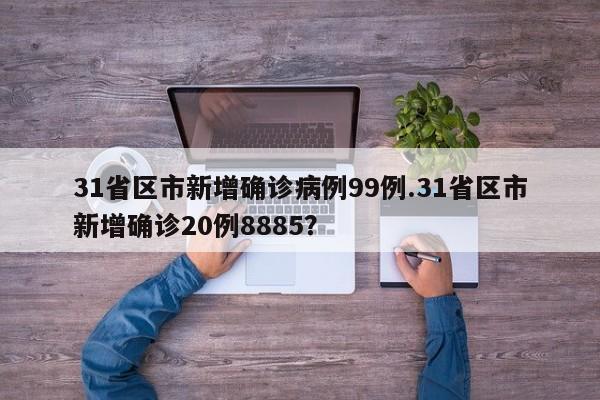 31省区市新增确诊病例99例.31省区市新增确诊20例8885?