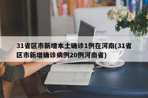 31省区市新增本土确诊1例在河南(31省区市新增确诊病例20例河南省)