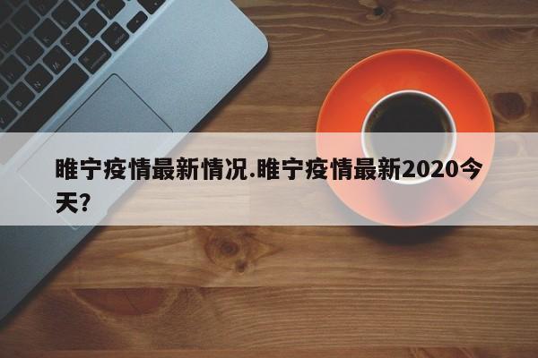 睢宁疫情最新情况.睢宁疫情最新2020今天?