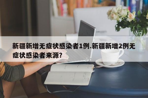 新疆新增无症状感染者1例.新疆新增2例无症状感染者来源?