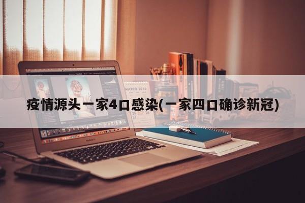 疫情源头一家4口感染(一家四口确诊新冠)